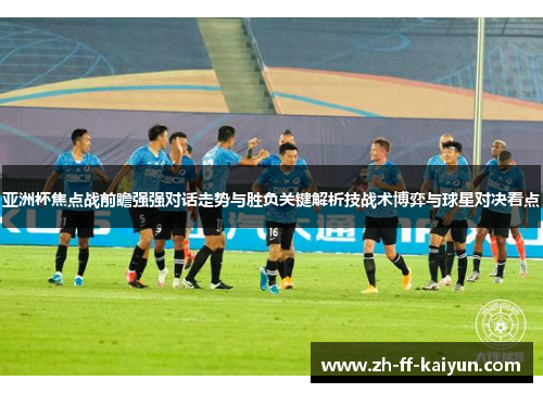 亚洲杯焦点战前瞻强强对话走势与胜负关键解析技战术博弈与球星对决看点