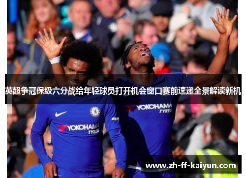 英超争冠保级六分战给年轻球员打开机会窗口赛前速递全景解读新机