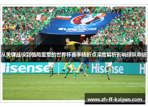 从关键战役到格局重塑的世界杯赛季转折点深度解析影响球队命运 从关键战役到格局重塑的世界杯赛季转折点深度解析影响球队命运