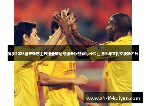 携手2026世界杯志工共建全球足球盛会服务新标杆专业温度与文化交流新名片 携手2026世界杯志工共建全球足球盛会服务新标杆专业温度与文化交流新名片