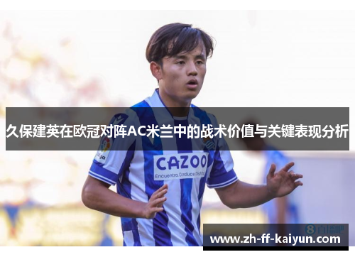 久保建英在欧冠对阵AC米兰中的战术价值与关键表现分析 久保建英在欧冠对阵AC米兰中的战术价值与关键表现分析