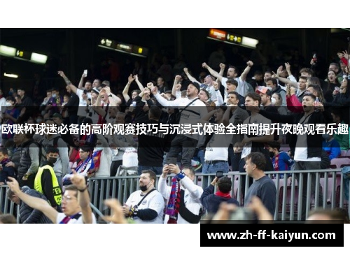 欧联杯球迷必备的高阶观赛技巧与沉浸式体验全指南提升夜晚观看乐趣