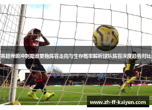 英超保级冲刺期谁更稳阵容走向与生存概率解析球队阵容深度趋势对比 英超保级冲刺期谁更稳阵容走向与生存概率解析球队阵容深度趋势对比