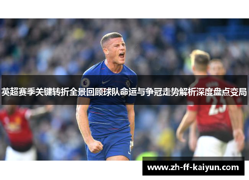 英超赛季关键转折全景回顾球队命运与争冠走势解析深度盘点变局 英超赛季关键转折全景回顾球队命运与争冠走势解析深度盘点变局