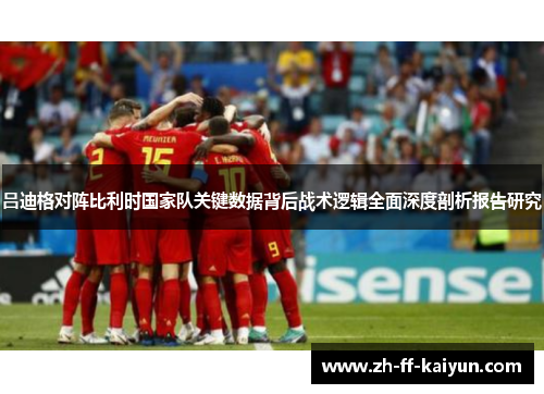 吕迪格对阵比利时国家队关键数据背后战术逻辑全面深度剖析报告研究 吕迪格对阵比利时国家队关键数据背后战术逻辑全面深度剖析报告研究