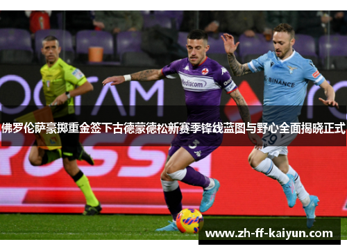 佛罗伦萨豪掷重金签下古德蒙德松新赛季锋线蓝图与野心全面揭晓正式 佛罗伦萨豪掷重金签下古德蒙德松新赛季锋线蓝图与野心全面揭晓正式