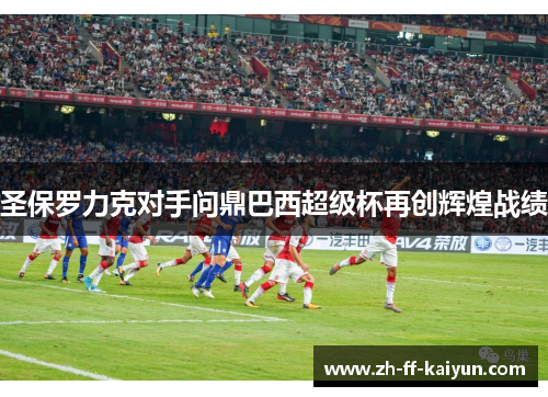 圣保罗力克对手问鼎巴西超级杯再创辉煌战绩 圣保罗力克对手问鼎巴西超级杯再创辉煌战绩