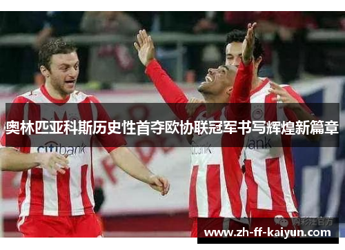 奥林匹亚科斯历史性首夺欧协联冠军书写辉煌新篇章