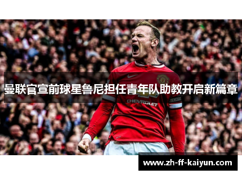 曼联官宣前球星鲁尼担任青年队助教开启新篇章