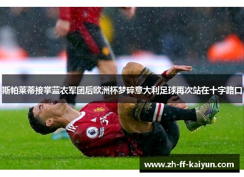 斯帕莱蒂接掌蓝衣军团后欧洲杯梦碎意大利足球再次站在十字路口