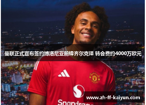 曼联正式宣布签约博洛尼亚前锋齐尔克泽 转会费约4000万欧元