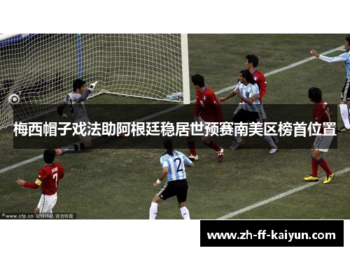 梅西帽子戏法助阿根廷稳居世预赛南美区榜首位置