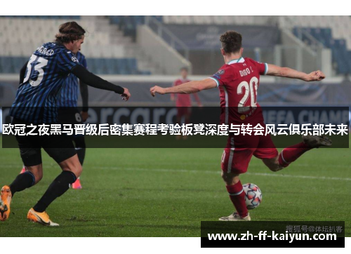 欧冠之夜黑马晋级后密集赛程考验板凳深度与转会风云俱乐部未来