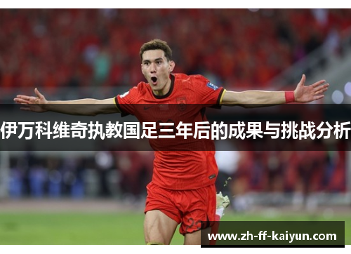 伊万科维奇执教国足三年后的成果与挑战分析 伊万科维奇执教国足三年后的成果与挑战分析