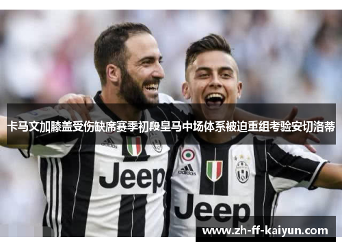 卡马文加膝盖受伤缺席赛季初段皇马中场体系被迫重组考验安切洛蒂 卡马文加膝盖受伤缺席赛季初段皇马中场体系被迫重组考验安切洛蒂