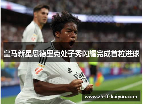 皇马新星恩德里克处子秀闪耀完成首粒进球