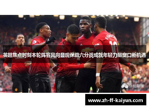 英超焦点时刻本轮阵容风向显现保级六分战成就年轻力量窗口新机遇