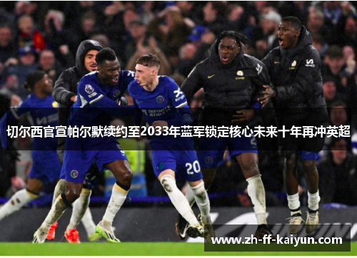 切尔西官宣帕尔默续约至2033年蓝军锁定核心未来十年再冲英超 切尔西官宣帕尔默续约至2033年蓝军锁定核心未来十年再冲英超