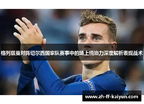 格列兹曼对阵切尔西国家队赛事中的场上统治力深度解析表现战术