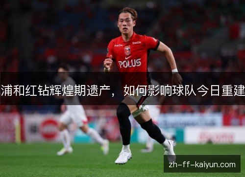 浦和红钻辉煌期遗产，如何影响球队今日重建