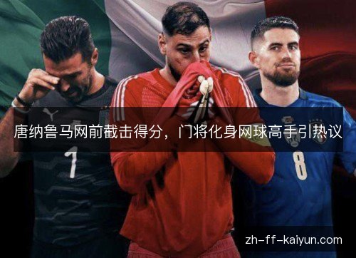 唐纳鲁马网前截击得分,门将化身网球高手引热议 唐纳鲁马网前截击得分,门将化身网球高手引热议